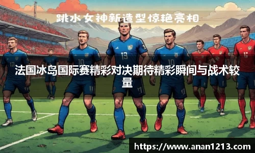 法国冰岛国际赛精彩对决期待精彩瞬间与战术较量